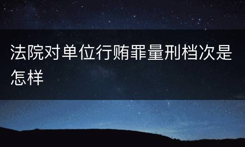 法院对单位行贿罪量刑档次是怎样