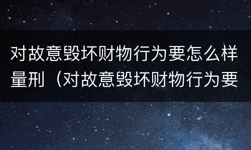 对故意毁坏财物行为要怎么样量刑（对故意毁坏财物行为要怎么样量刑呢）