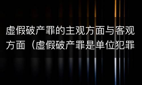 虚假破产罪的主观方面与客观方面（虚假破产罪是单位犯罪吗）