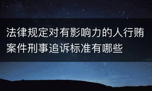 法律规定对有影响力的人行贿案件刑事追诉标准有哪些