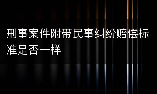 刑事案件附带民事纠纷赔偿标准是否一样