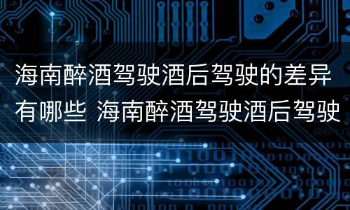 海南醉酒驾驶酒后驾驶的差异有哪些 海南醉酒驾驶酒后驾驶的差异有哪些呢