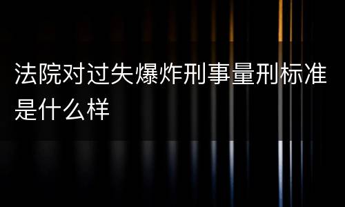 法院对过失爆炸刑事量刑标准是什么样
