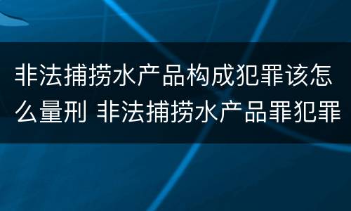 非法捕捞水产品构成犯罪该怎么量刑 非法捕捞水产品罪犯罪构成