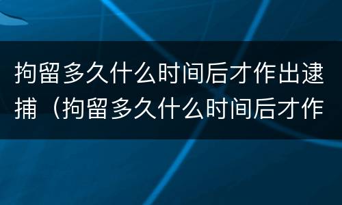 拘留多久什么时间后才作出逮捕（拘留多久什么时间后才作出逮捕决定呢）