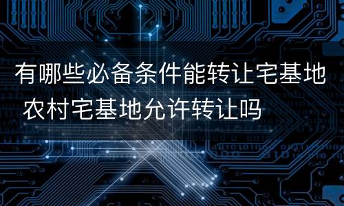 有哪些必备条件能转让宅基地 农村宅基地允许转让吗