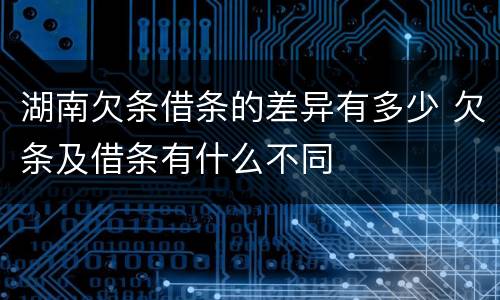 湖南欠条借条的差异有多少 欠条及借条有什么不同