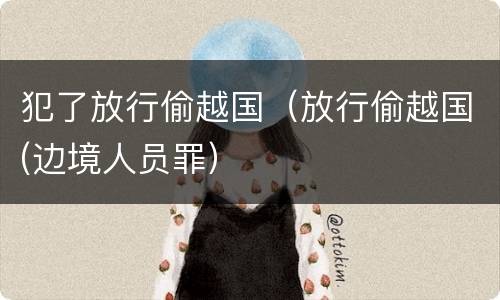 犯了放行偷越国（放行偷越国(边境人员罪）