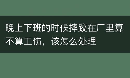 晚上下班的时候摔跤在厂里算不算工伤，该怎么处理