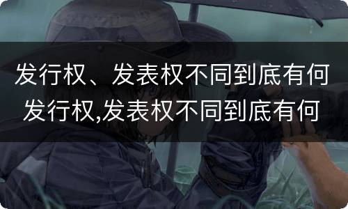 发行权、发表权不同到底有何 发行权,发表权不同到底有何区别
