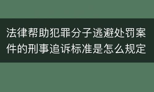 法律帮助犯罪分子逃避处罚案件的刑事追诉标准是怎么规定