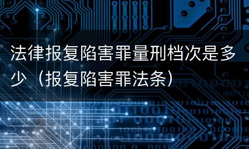 法律报复陷害罪量刑档次是多少（报复陷害罪法条）