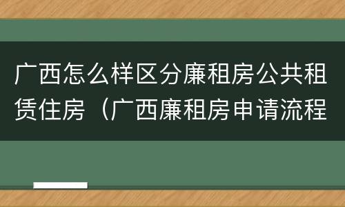 广西怎么样区分廉租房公共租赁住房（广西廉租房申请流程）
