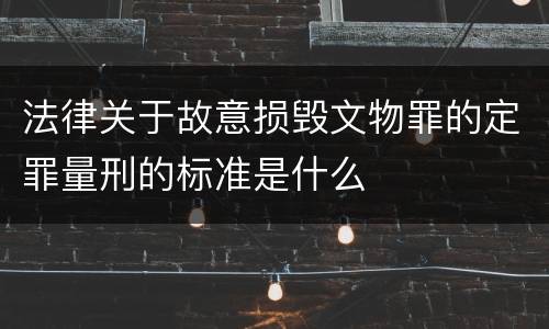法律关于故意损毁文物罪的定罪量刑的标准是什么