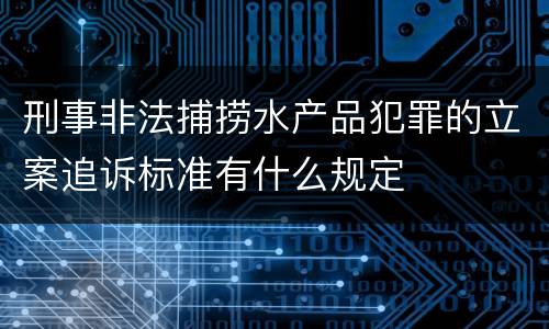 刑事非法捕捞水产品犯罪的立案追诉标准有什么规定