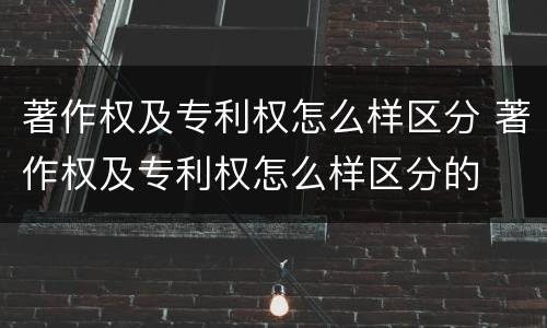 著作权及专利权怎么样区分 著作权及专利权怎么样区分的