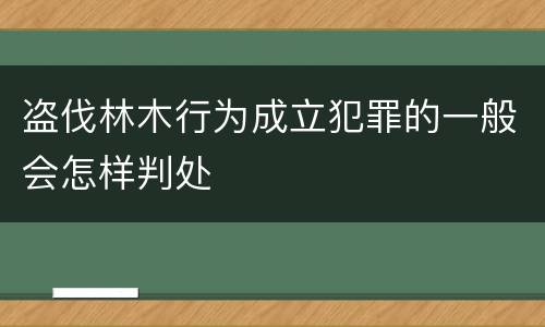 盗伐林木行为成立犯罪的一般会怎样判处
