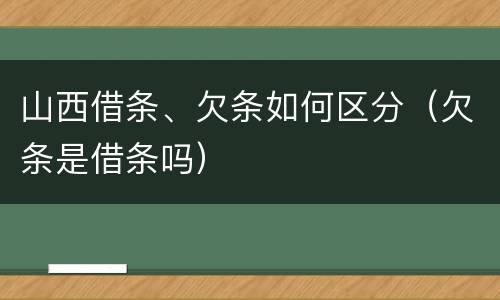 山西借条、欠条如何区分（欠条是借条吗）