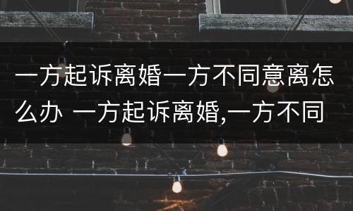 一方起诉离婚一方不同意离怎么办 一方起诉离婚,一方不同意怎么办
