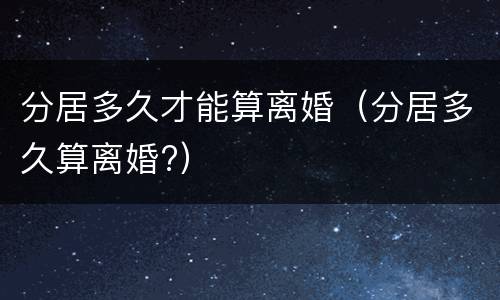 分居多久才能算离婚（分居多久算离婚?）