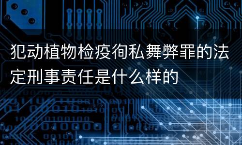 犯动植物检疫徇私舞弊罪的法定刑事责任是什么样的