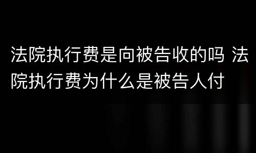 法院执行费是向被告收的吗 法院执行费为什么是被告人付