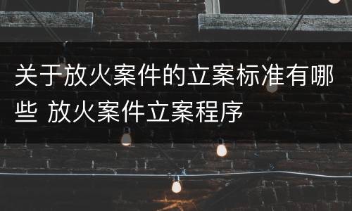 关于放火案件的立案标准有哪些 放火案件立案程序