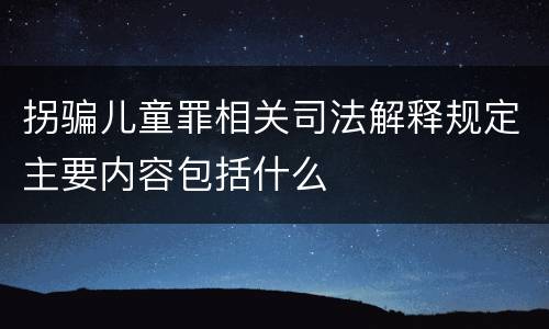 拐骗儿童罪相关司法解释规定主要内容包括什么