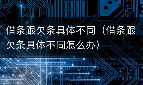 借条跟欠条具体不同（借条跟欠条具体不同怎么办）