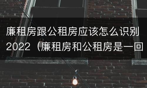 廉租房跟公租房应该怎么识别2022（廉租房和公租房是一回事吗）
