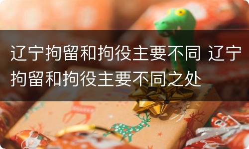 辽宁拘留和拘役主要不同 辽宁拘留和拘役主要不同之处