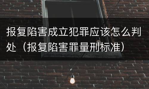 报复陷害成立犯罪应该怎么判处（报复陷害罪量刑标准）