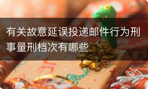 有关故意延误投递邮件行为刑事量刑档次有哪些