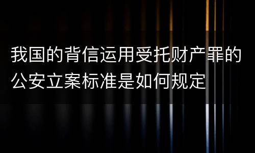 我国的背信运用受托财产罪的公安立案标准是如何规定