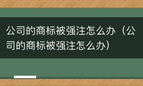 公司的商标被强注怎么办（公司的商标被强注怎么办）
