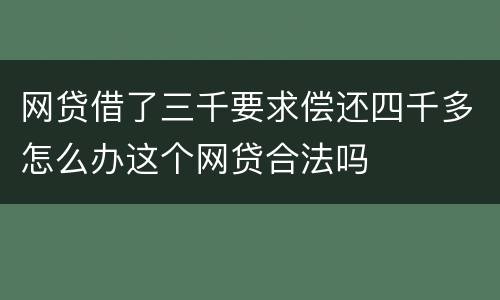 网贷借了三千要求偿还四千多怎么办这个网贷合法吗