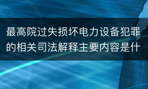 最高院过失损坏电力设备犯罪的相关司法解释主要内容是什么