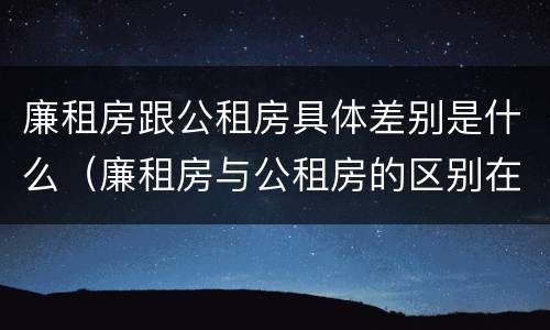 廉租房跟公租房具体差别是什么（廉租房与公租房的区别在哪里）
