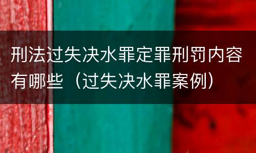 刑法过失决水罪定罪刑罚内容有哪些（过失决水罪案例）