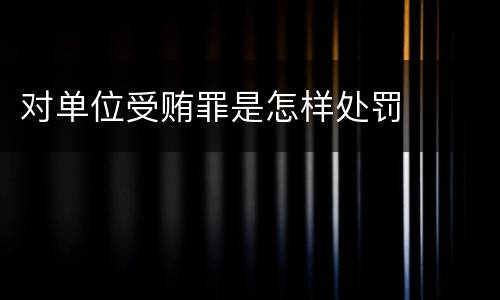 对单位受贿罪是怎样处罚