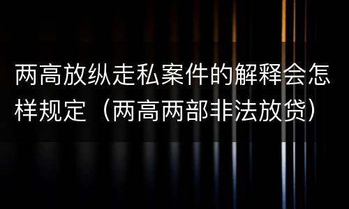 两高放纵走私案件的解释会怎样规定（两高两部非法放贷）