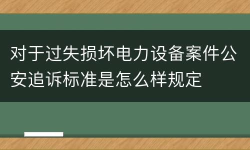 对于过失损坏电力设备案件公安追诉标准是怎么样规定
