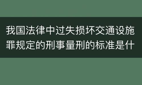 我国法律中过失损坏交通设施罪规定的刑事量刑的标准是什么