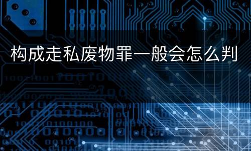 构成走私废物罪一般会怎么判