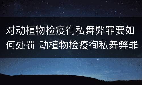 对动植物检疫徇私舞弊罪要如何处罚 动植物检疫徇私舞弊罪立案标准