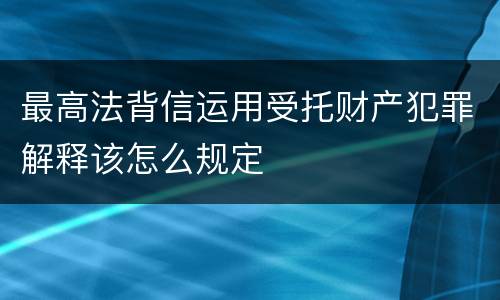 最高法背信运用受托财产犯罪解释该怎么规定