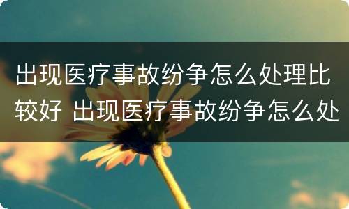 出现医疗事故纷争怎么处理比较好 出现医疗事故纷争怎么处理比较好呢