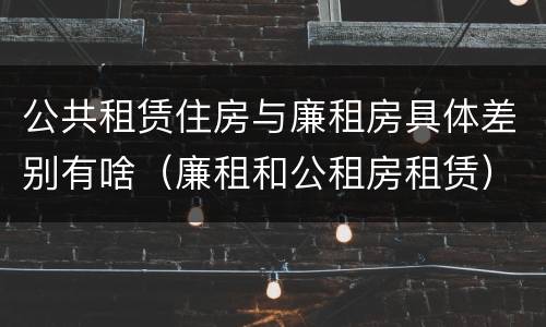 公共租赁住房与廉租房具体差别有啥（廉租和公租房租赁）