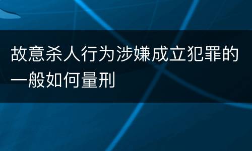 故意杀人行为涉嫌成立犯罪的一般如何量刑