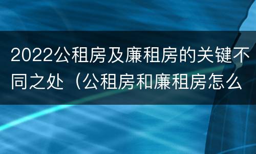2022公租房及廉租房的关键不同之处（公租房和廉租房怎么收费）